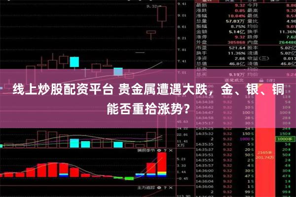 线上炒股配资平台 贵金属遭遇大跌，金、银、铜能否重拾涨势？