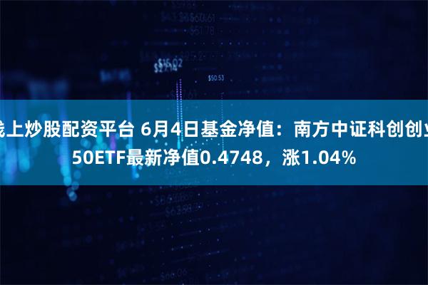 线上炒股配资平台 6月4日基金净值：南方中证科创创业50ETF最新净值0.4748，涨1.04%