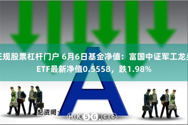 正规股票杠杆门户 6月6日基金净值：富国中证军工龙头ETF最新净值0.5558，跌1.98%