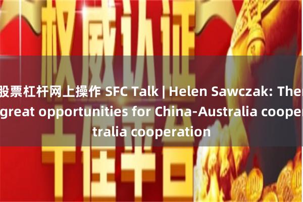 股票杠杆网上操作 SFC Talk | Helen Sawczak: There are great opportunities for China-Australia cooperation