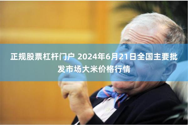 正规股票杠杆门户 2024年6月21日全国主要批发市场大米价格行情