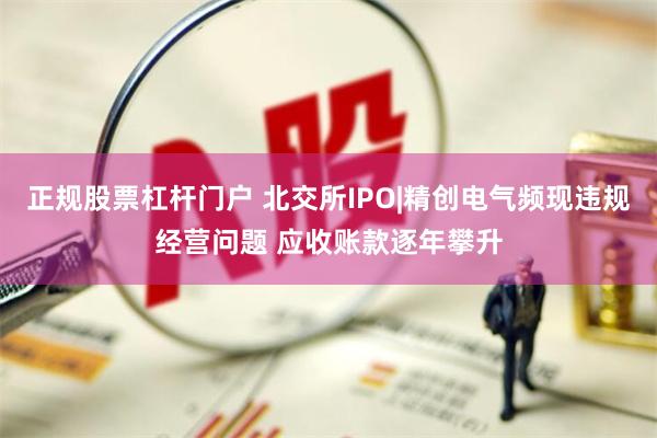 正规股票杠杆门户 北交所IPO|精创电气频现违规经营问题 应收账款逐年攀升