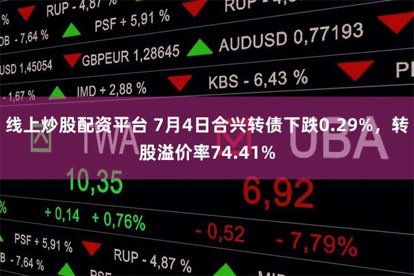 线上炒股配资平台 7月4日合兴转债下跌0.29%，转股溢价率74.41%