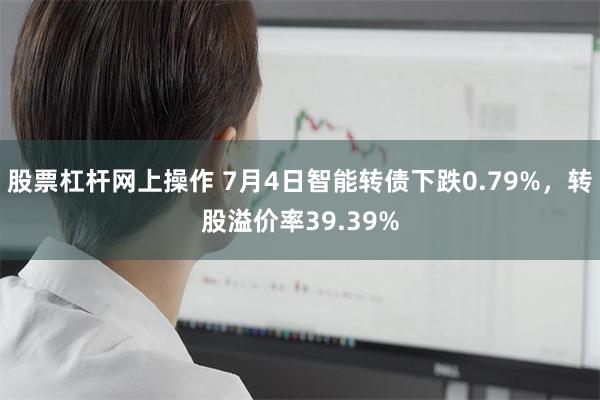 股票杠杆网上操作 7月4日智能转债下跌0.79%，转股溢价率39.39%