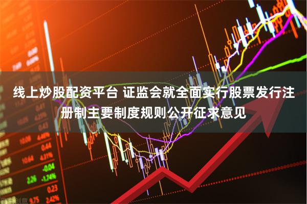 线上炒股配资平台 证监会就全面实行股票发行注册制主要制度规则公开征求意见