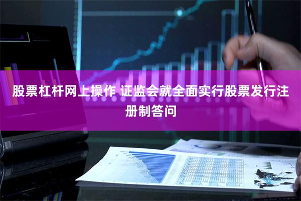 股票杠杆网上操作 证监会就全面实行股票发行注册制答问