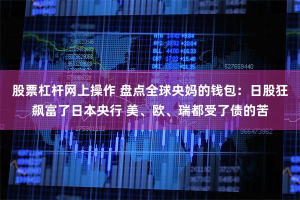 股票杠杆网上操作 盘点全球央妈的钱包：日股狂飙富了日本央行 美、欧、瑞都受了债的苦