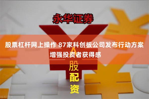 股票杠杆网上操作 87家科创板公司发布行动方案 增强投资者获得感