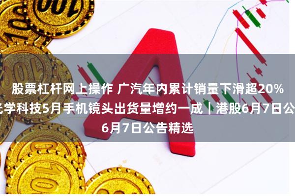 股票杠杆网上操作 广汽年内累计销量下滑超20% 舜宇光学科技5月手机镜头出货量增约一成｜港股6月7日公告精选