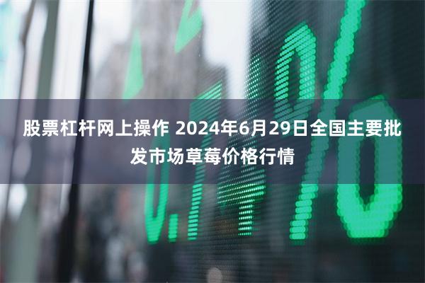 股票杠杆网上操作 2024年6月29日全国主要批发市场草莓价格行情