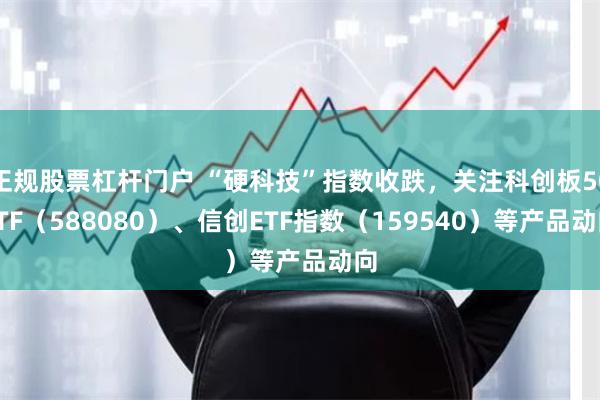 正规股票杠杆门户 “硬科技”指数收跌，关注科创板50ETF（588080）、信创ETF指数（159540）等产品动向