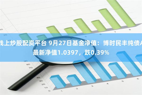 线上炒股配资平台 9月27日基金净值：博时民丰纯债A最新净值1.0397，跌0.39%