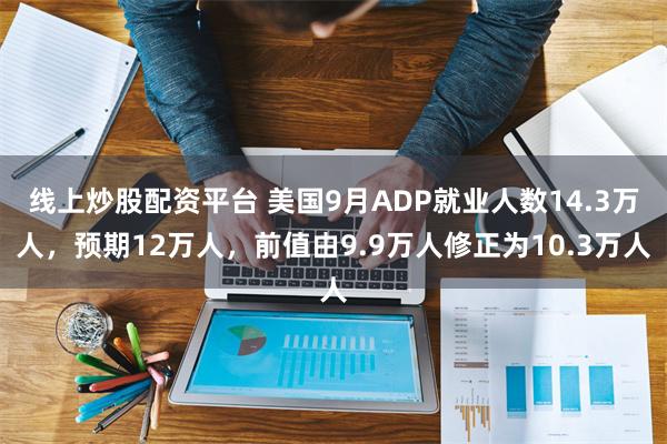 线上炒股配资平台 美国9月ADP就业人数14.3万人，预期12万人，前值由9.9万人修正为10.3万人