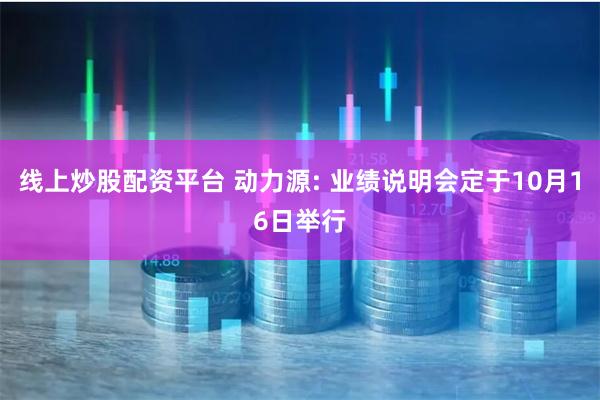 线上炒股配资平台 动力源: 业绩说明会定于10月16日举行