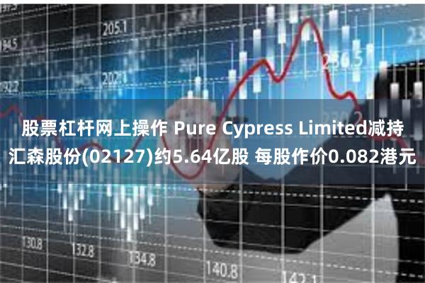 股票杠杆网上操作 Pure Cypress Limited减持汇森股份(02127)约5.64亿股 每股作价0.082港元