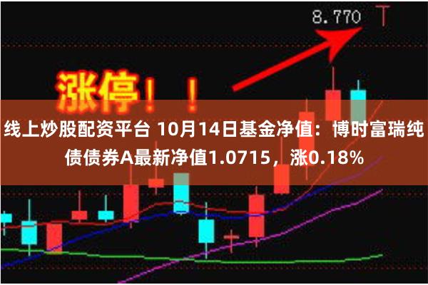 线上炒股配资平台 10月14日基金净值：博时富瑞纯债债券A最新净值1.0715，涨0.18%