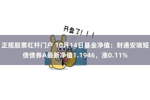 正规股票杠杆门户 10月14日基金净值：财通安瑞短债债券A最新净值1.1946，涨0.11%