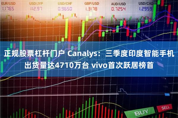 正规股票杠杆门户 Canalys：三季度印度智能手机出货量达4710万台 vivo首次跃居榜首