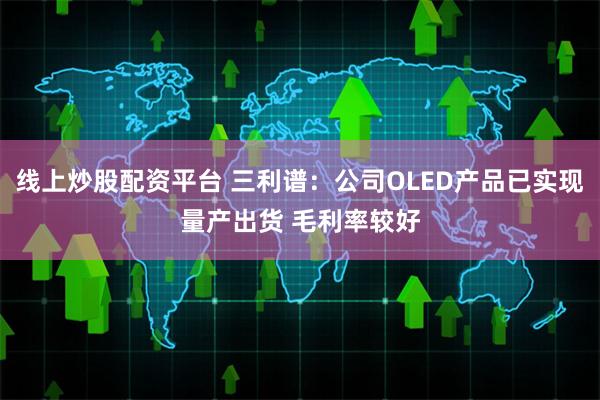 线上炒股配资平台 三利谱：公司OLED产品已实现量产出货 毛利率较好