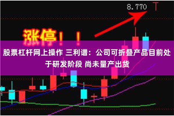 股票杠杆网上操作 三利谱：公司可折叠产品目前处于研发阶段 尚未量产出货