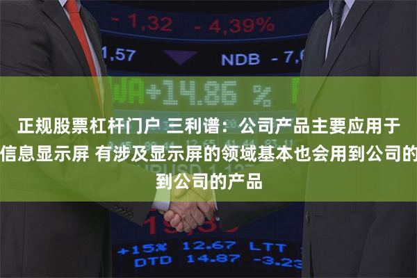 正规股票杠杆门户 三利谱：公司产品主要应用于多种信息显示屏 有涉及显示屏的领域基本也会用到公司的产品