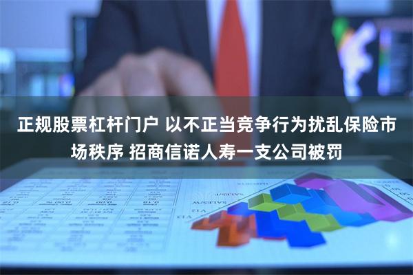 正规股票杠杆门户 以不正当竞争行为扰乱保险市场秩序 招商信诺人寿一支公司被罚