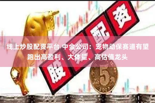 线上炒股配资平台 中金公司：宠物动保赛道有望跑出高盈利、大体量、高估值龙头