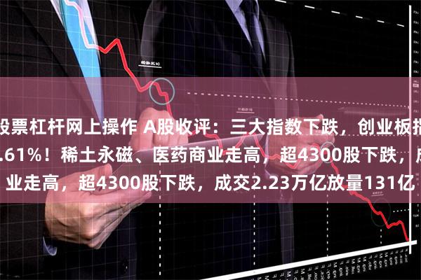 股票杠杆网上操作 A股收评：三大指数下跌，创业板指跌1.88%北证50跌9.61%！稀土永磁、医药商业走高，超4300股下跌，成交2.23万亿放量131亿