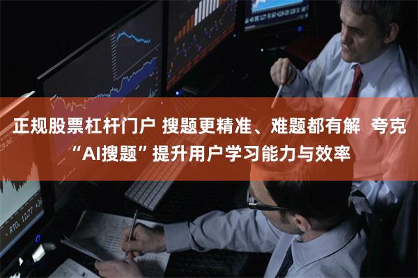 正规股票杠杆门户 搜题更精准、难题都有解  夸克“AI搜题”提升用户学习能力与效率