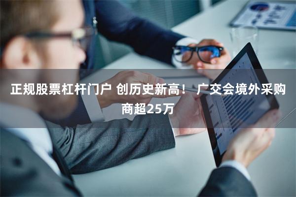 正规股票杠杆门户 创历史新高！ 广交会境外采购商超25万