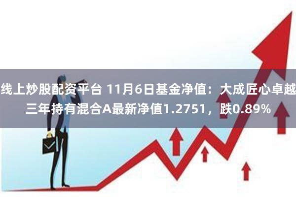 线上炒股配资平台 11月6日基金净值：大成匠心卓越三年持有混合A最新净值1.2751，跌0.89%