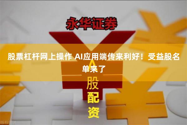 股票杠杆网上操作 AI应用端传来利好！受益股名单来了