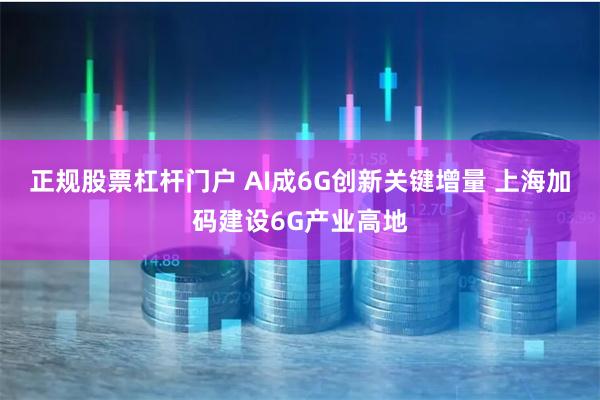 正规股票杠杆门户 AI成6G创新关键增量 上海加码建设6G产业高地