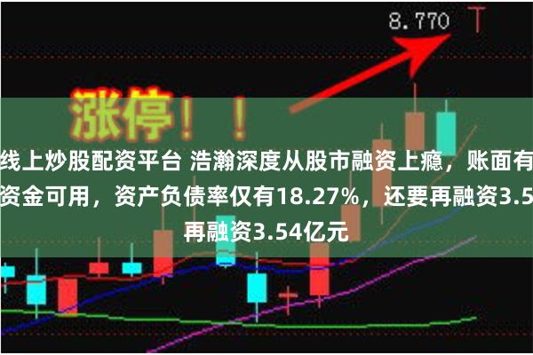 线上炒股配资平台 浩瀚深度从股市融资上瘾，账面有7亿元资金可用，资产负债率仅有18.27%，还要再融资3.54亿元