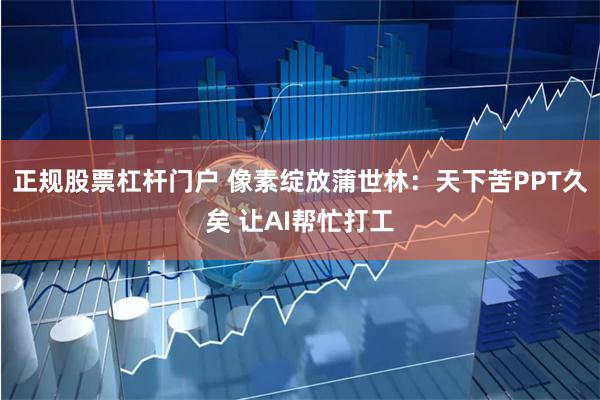 正规股票杠杆门户 像素绽放蒲世林：天下苦PPT久矣 让AI帮忙打工