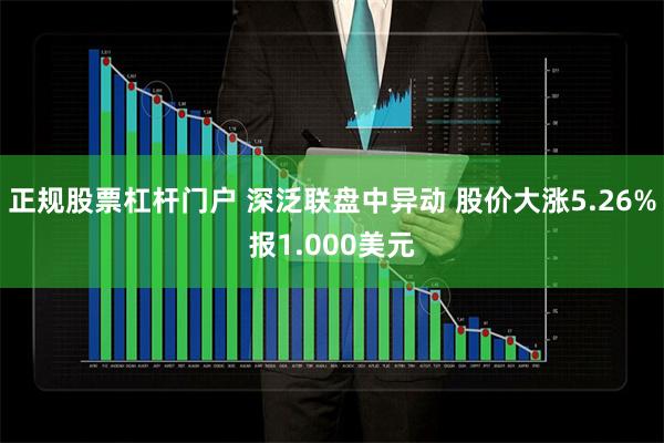 正规股票杠杆门户 深泛联盘中异动 股价大涨5.26%报1.000美元