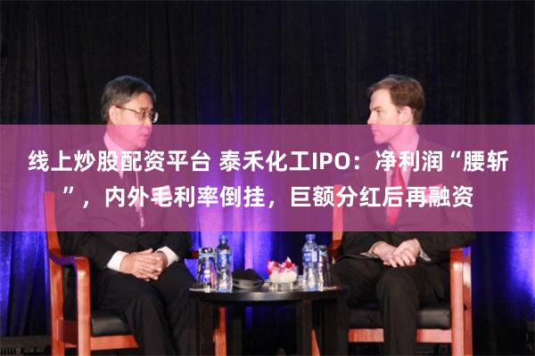 线上炒股配资平台 泰禾化工IPO：净利润“腰斩”，内外毛利率倒挂，巨额分红后再融资