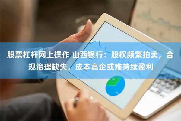 股票杠杆网上操作 山西银行：股权频繁拍卖，合规治理缺失，成本高企或难持续盈利