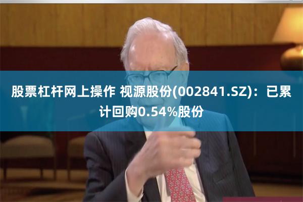 股票杠杆网上操作 视源股份(002841.SZ)：已累计回购0.54%股份