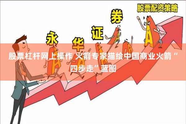 股票杠杆网上操作 火箭专家描绘中国商业火箭“四步走”蓝图