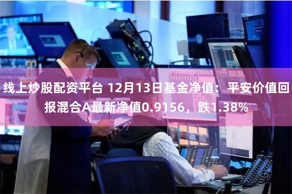 线上炒股配资平台 12月13日基金净值：平安价值回报混合A最新净值0.9156，跌1.38%