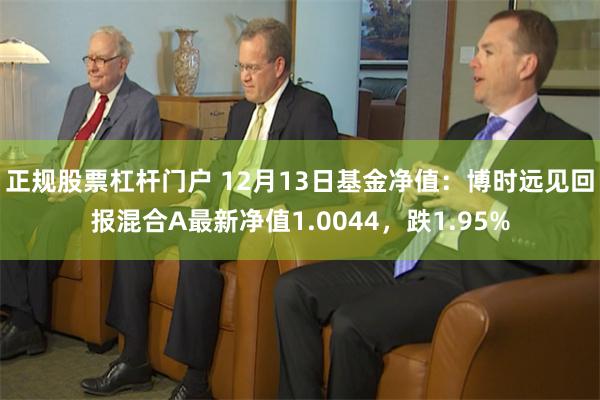 正规股票杠杆门户 12月13日基金净值：博时远见回报混合A最新净值1.0044，跌1.95%