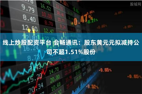 线上炒股配资平台 会畅通讯：股东黄元元拟减持公司不超1.51%股份