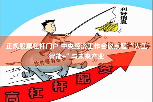 正规股票杠杆门户 中央经济工作会议点题 “人工智能+”与未来产业