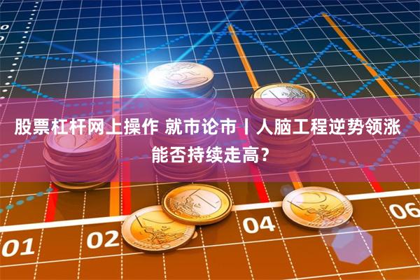 股票杠杆网上操作 就市论市丨人脑工程逆势领涨 能否持续走高？