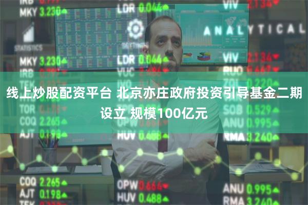 线上炒股配资平台 北京亦庄政府投资引导基金二期设立 规模100亿元