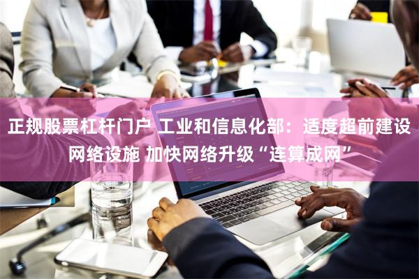 正规股票杠杆门户 工业和信息化部：适度超前建设网络设施 加快网络升级“连算成网”