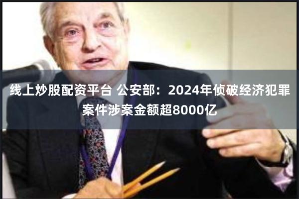 线上炒股配资平台 公安部：2024年侦破经济犯罪案件涉案金额超8000亿
