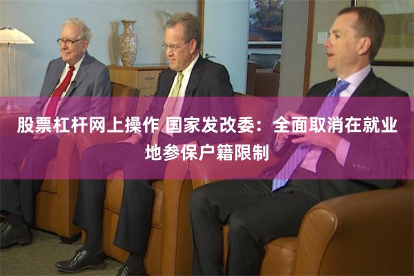 股票杠杆网上操作 国家发改委：全面取消在就业地参保户籍限制