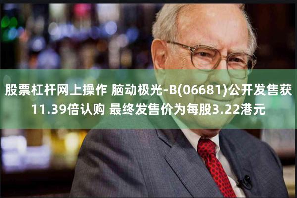 股票杠杆网上操作 脑动极光-B(06681)公开发售获11.39倍认购 最终发售价为每股3.22港元